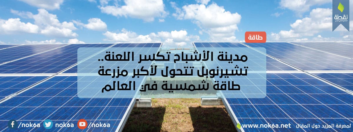 مزرعة طاقة شمسية مدينة الأشباح تكسر اللعنة.. تشيرنوبل تتحول لأكبر مزرعة طاقة شمسية في العالم مجلة نقطة العلمية